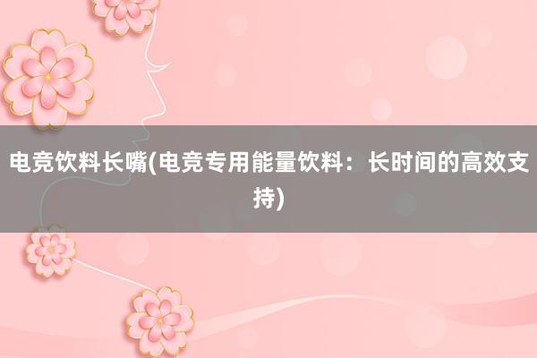 电竞饮料长嘴(电竞专用能量饮料：长时间的高效支持)