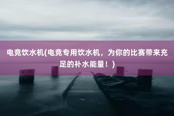 电竞饮水机(电竞专用饮水机，为你的比赛带来充足的补水能量！)