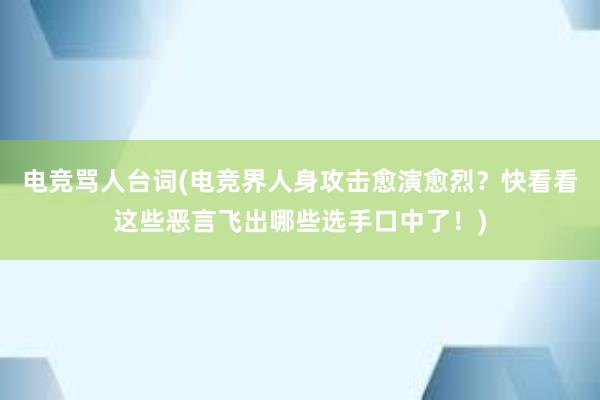 电竞骂人台词(电竞界人身攻击愈演愈烈？快看看这些恶言飞出哪些选手口中了！)