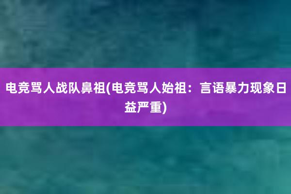 电竞骂人战队鼻祖(电竞骂人始祖：言语暴力现象日益严重)