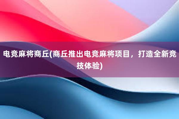 电竞麻将商丘(商丘推出电竞麻将项目，打造全新竞技体验)