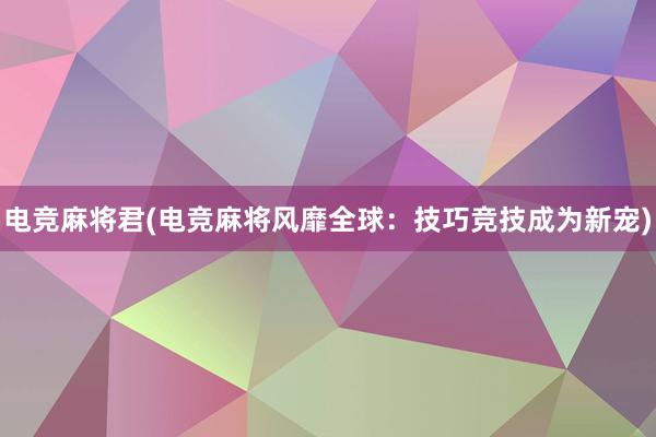 电竞麻将君(电竞麻将风靡全球：技巧竞技成为新宠)