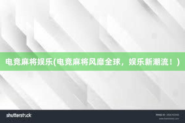 电竞麻将娱乐(电竞麻将风靡全球，娱乐新潮流！)