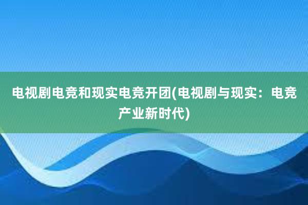 电视剧电竞和现实电竞开团(电视剧与现实：电竞产业新时代)