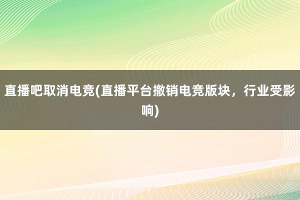 直播吧取消电竞(直播平台撤销电竞版块，行业受影响)