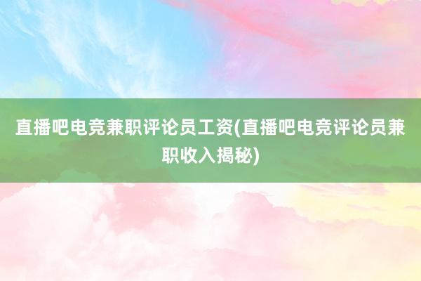 直播吧电竞兼职评论员工资(直播吧电竞评论员兼职收入揭秘)