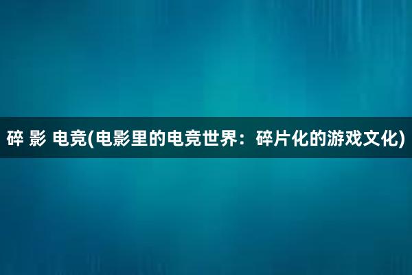 碎 影 电竞(电影里的电竞世界：碎片化的游戏文化)