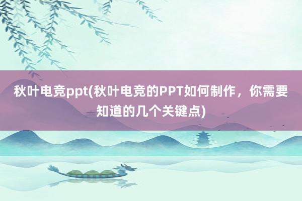 秋叶电竞ppt(秋叶电竞的PPT如何制作，你需要知道的几个关键点)