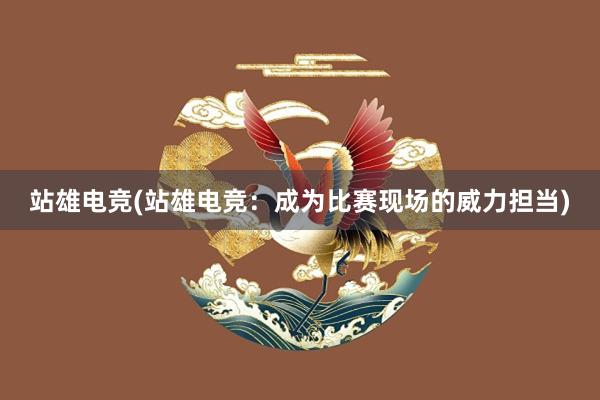 站雄电竞(站雄电竞：成为比赛现场的威力担当)