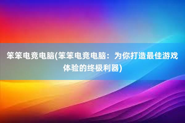 笨笨电竞电脑(笨笨电竞电脑：为你打造最佳游戏体验的终极利器)