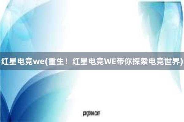 红星电竞we(重生！红星电竞WE带你探索电竞世界)