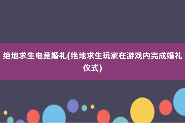 绝地求生电竞婚礼(绝地求生玩家在游戏内完成婚礼仪式)