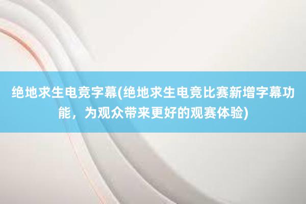 绝地求生电竞字幕(绝地求生电竞比赛新增字幕功能，为观众带来更好的观赛体验)