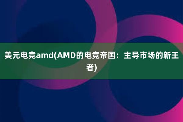 美元电竞amd(AMD的电竞帝国：主导市场的新王者)