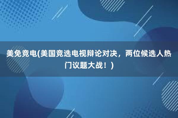 美免竞电(美国竞选电视辩论对决，两位候选人热门议题大战！)