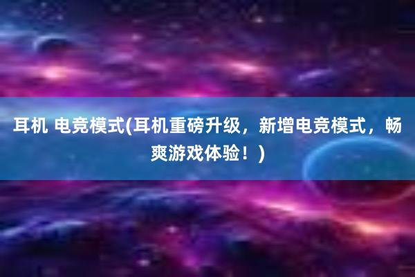 耳机 电竞模式(耳机重磅升级，新增电竞模式，畅爽游戏体验！)