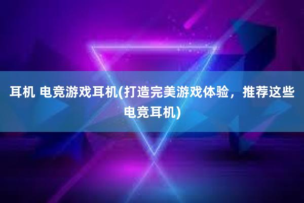 耳机 电竞游戏耳机(打造完美游戏体验，推荐这些电竞耳机)