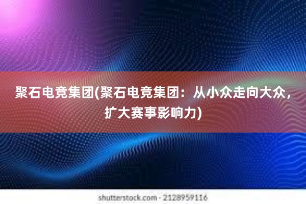 聚石电竞集团(聚石电竞集团：从小众走向大众，扩大赛事影响力)