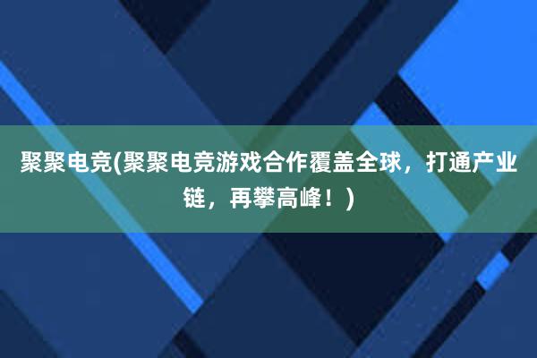 聚聚电竞(聚聚电竞游戏合作覆盖全球，打通产业链，再攀高峰！)