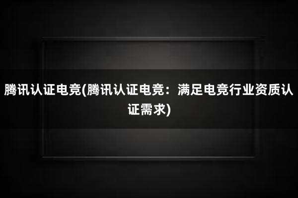 腾讯认证电竞(腾讯认证电竞：满足电竞行业资质认证需求)