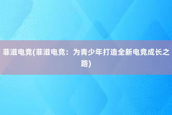 菲滋电竞(菲滋电竞：为青少年打造全新电竞成长之路)