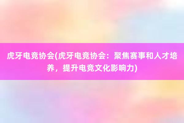 虎牙电竞协会(虎牙电竞协会：聚焦赛事和人才培养，提升电竞文化影响力)