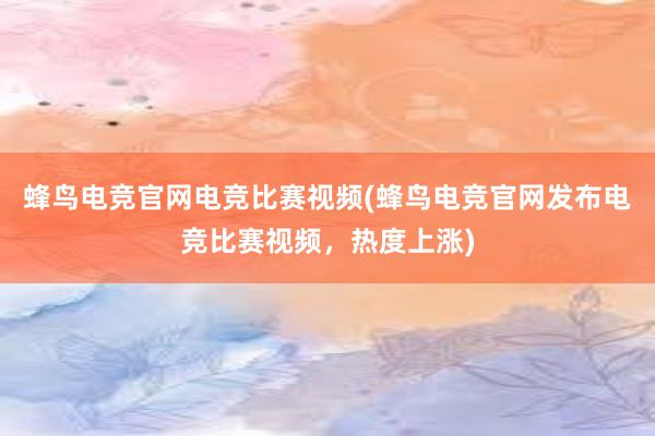 蜂鸟电竞官网电竞比赛视频(蜂鸟电竞官网发布电竞比赛视频，热度上涨)