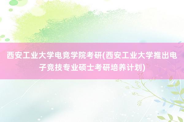 西安工业大学电竞学院考研(西安工业大学推出电子竞技专业硕士考研培养计划)