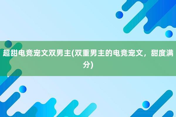 超甜电竞宠文双男主(双重男主的电竞宠文，甜度满分)