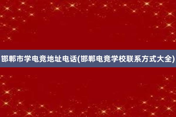 邯郸市学电竞地址电话(邯郸电竞学校联系方式大全)