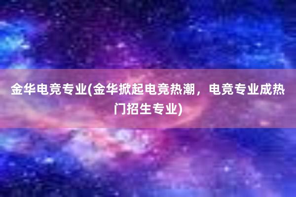 金华电竞专业(金华掀起电竞热潮，电竞专业成热门招生专业)