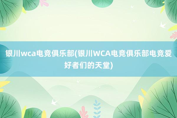 银川wca电竞俱乐部(银川WCA电竞俱乐部电竞爱好者们的天堂)