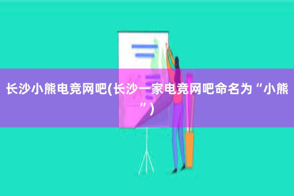 长沙小熊电竞网吧(长沙一家电竞网吧命名为“小熊”)