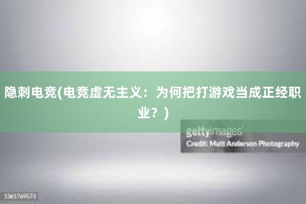 隐刺电竞(电竞虚无主义：为何把打游戏当成正经职业？)