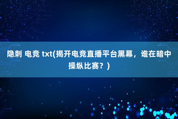 隐刺 电竞 txt(揭开电竞直播平台黑幕，谁在暗中操纵比赛？)