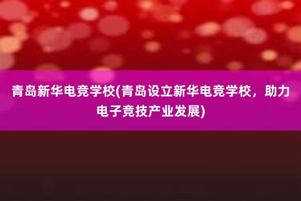 青岛新华电竞学校(青岛设立新华电竞学校，助力电子竞技产业发展)