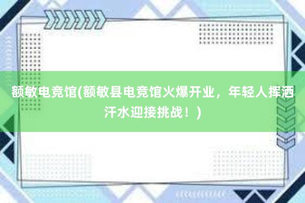 额敏电竞馆(额敏县电竞馆火爆开业，年轻人挥洒汗水迎接挑战！)