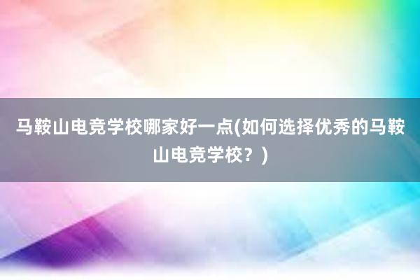 马鞍山电竞学校哪家好一点(如何选择优秀的马鞍山电竞学校？)