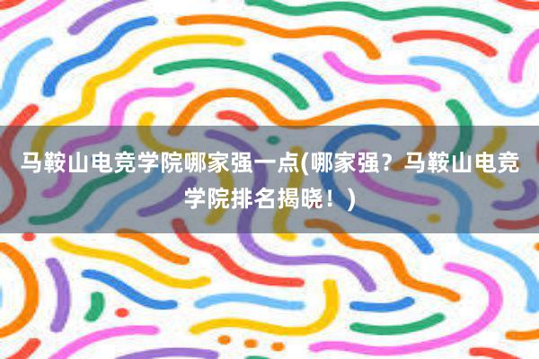 马鞍山电竞学院哪家强一点(哪家强？马鞍山电竞学院排名揭晓！)