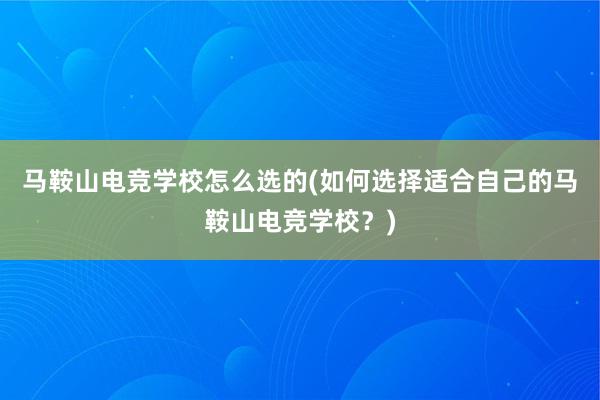 马鞍山电竞学校怎么选的(如何选择适合自己的马鞍山电竞学校？)