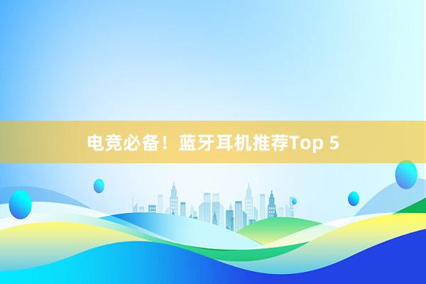 电竞必备！蓝牙耳机推荐Top 5