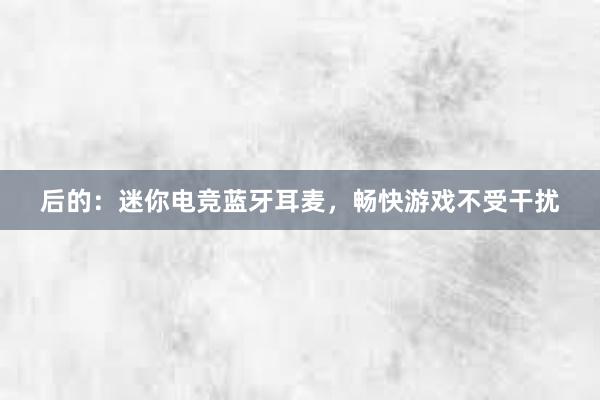 后的：迷你电竞蓝牙耳麦，畅快游戏不受干扰