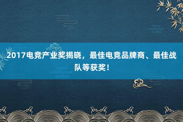 2017电竞产业奖揭晓，最佳电竞品牌商、最佳战队等获奖！