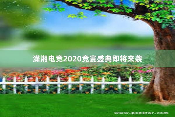 潇湘电竞2020竞赛盛典即将来袭