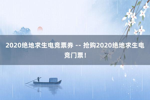 2020绝地求生电竞票券 -- 抢购2020绝地求生电竞门票！