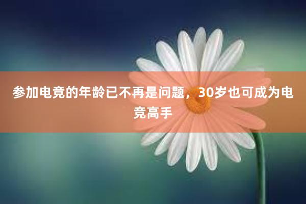 参加电竞的年龄已不再是问题，30岁也可成为电竞高手