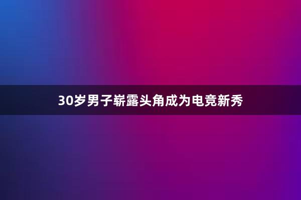 30岁男子崭露头角成为电竞新秀