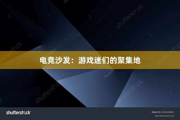 电竞沙发：游戏迷们的聚集地