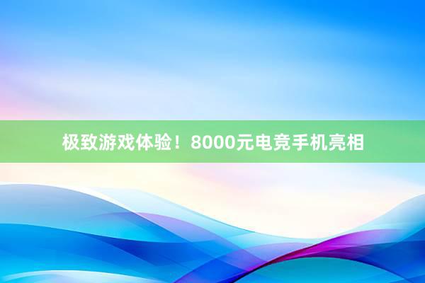 极致游戏体验！8000元电竞手机亮相