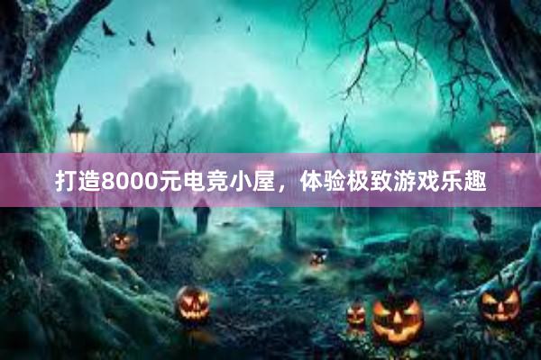 打造8000元电竞小屋，体验极致游戏乐趣